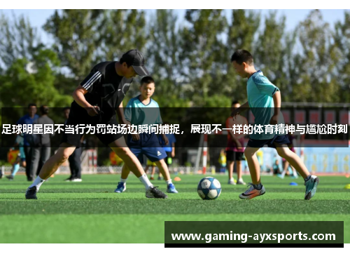 足球明星因不当行为罚站场边瞬间捕捉，展现不一样的体育精神与尴尬时刻