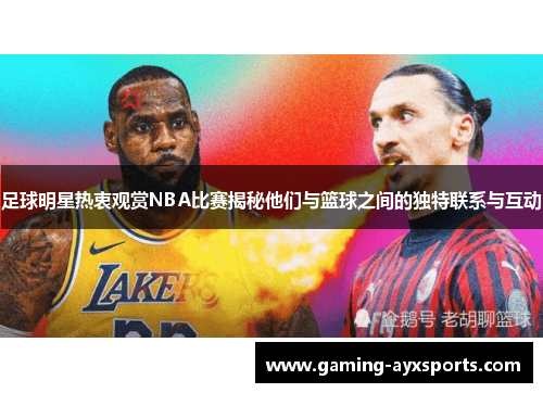 足球明星热衷观赏NBA比赛揭秘他们与篮球之间的独特联系与互动