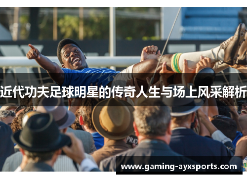 近代功夫足球明星的传奇人生与场上风采解析