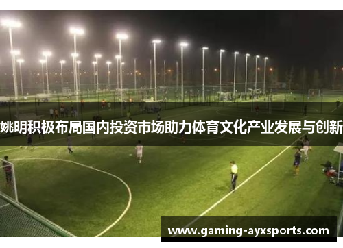 姚明积极布局国内投资市场助力体育文化产业发展与创新