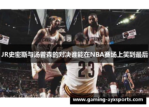JR史密斯与汤普森的对决谁能在NBA赛场上笑到最后
