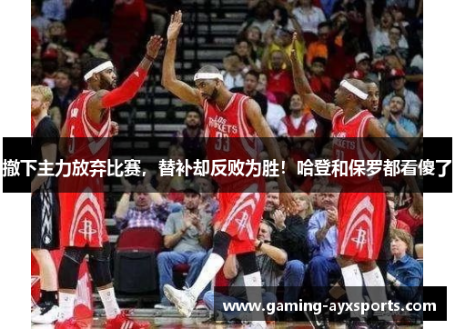 撤下主力放弃比赛，替补却反败为胜！哈登和保罗都看傻了