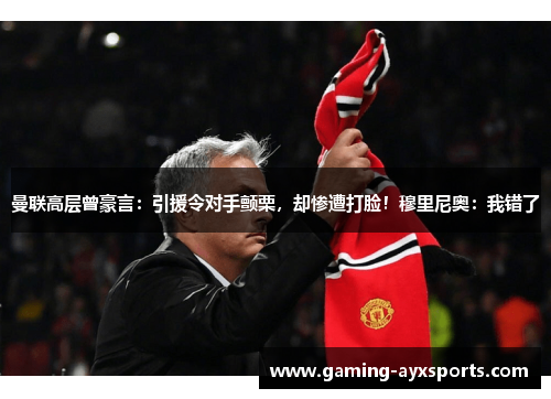 曼联高层曾豪言：引援令对手颤栗，却惨遭打脸！穆里尼奥：我错了